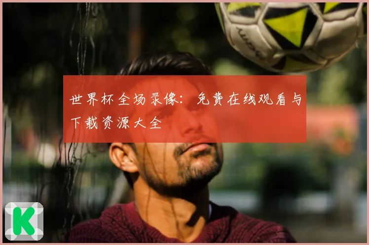 世界杯全场录像:免费在线观看与下载资源大全