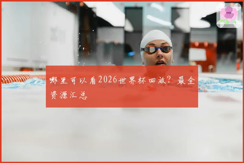 哪里可以看2026世界杯回放?最全资源汇总