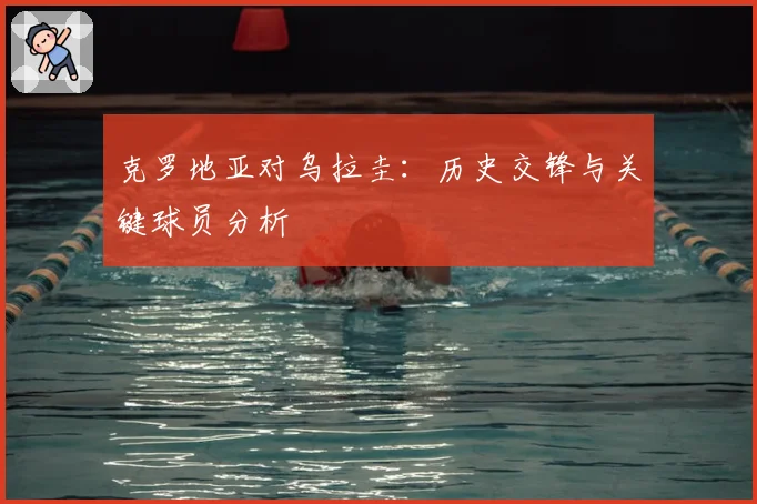 克罗地亚对乌拉圭:历史交锋与关键球员分析