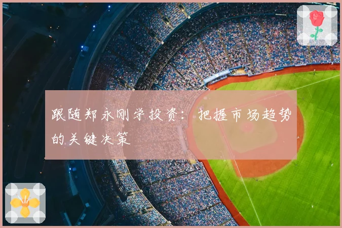 跟随郑永刚学投资：把握市场趋势的关键决策