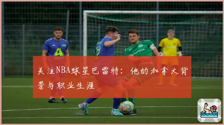关注NBA球星巴雷特：他的加拿大背景与职业生涯