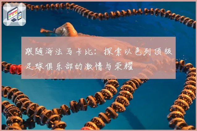 跟随海法马卡比：探索以色列顶级足球俱乐部的激情与荣耀