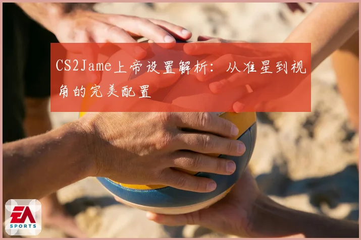 CS2Jame上帝设置解析:从准星到视角的完美配置