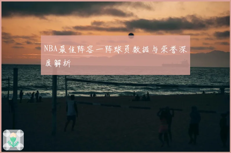 NBA最佳阵容一阵球员数据与荣誉深度解析