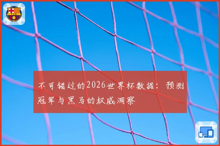 不可错过的2026世界杯数据：预测冠军与黑马的权威洞察