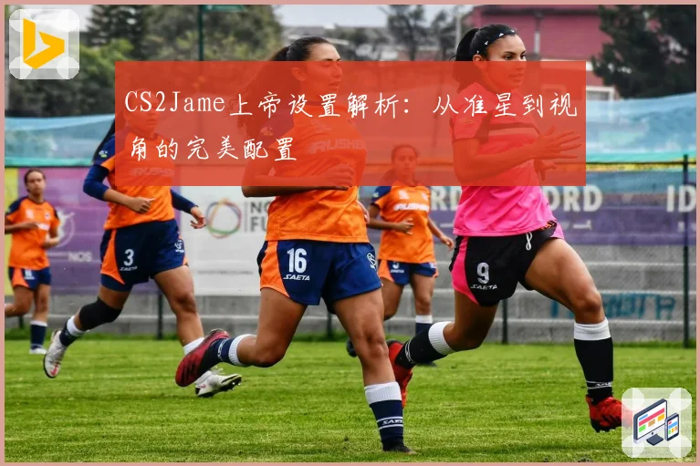 CS2Jame上帝设置解析:从准星到视角的完美配置