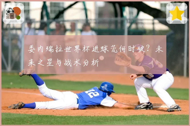 委内瑞拉世界杯进球荒何时破？未来之星与战术分析