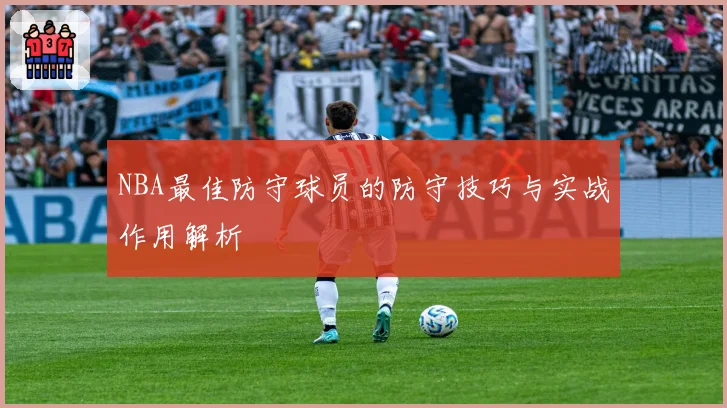 NBA最佳防守球员的防守技巧与实战作用解析
