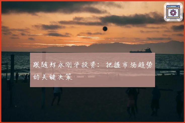 跟随郑永刚学投资：把握市场趋势的关键决策