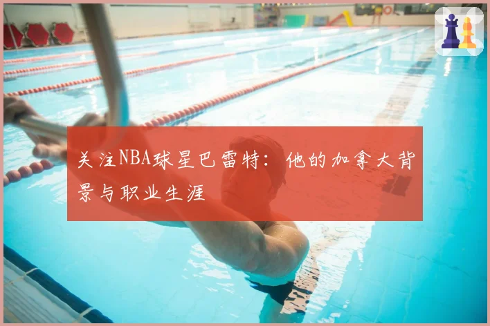 关注NBA球星巴雷特：他的加拿大背景与职业生涯