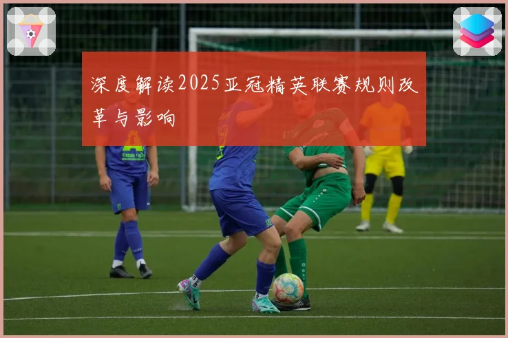 深度解读2025亚冠精英联赛规则改革与影响