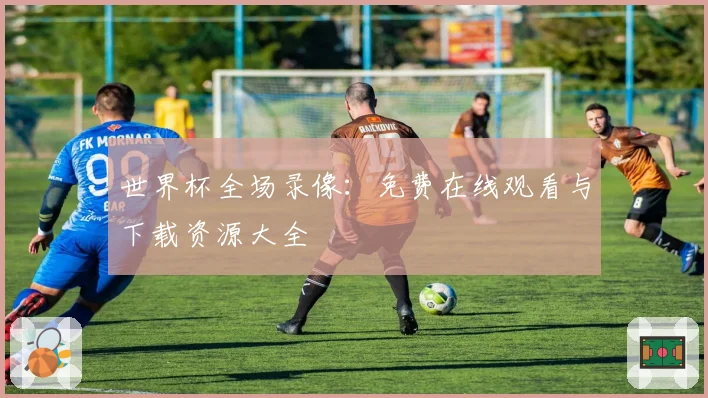 世界杯全场录像:免费在线观看与下载资源大全