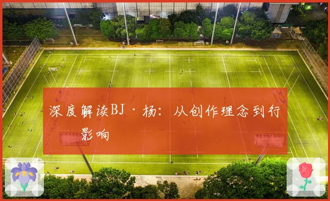 深度解读BJ·杨：从创作理念到行业影响